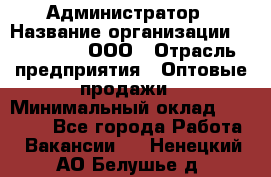 Администратор › Название организации ­ OptGrant, ООО › Отрасль предприятия ­ Оптовые продажи › Минимальный оклад ­ 23 000 - Все города Работа » Вакансии   . Ненецкий АО,Белушье д.
